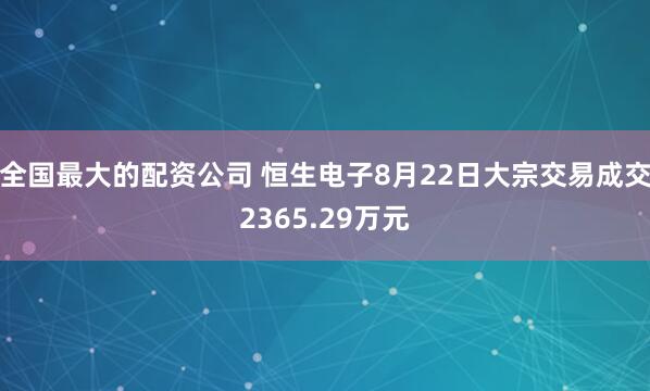 全国最大的配资公司 恒生电子8月22日大宗交易成交2365.29万元