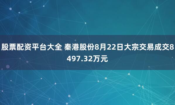 股票配资平台大全 秦港股份8月22日大宗交易成交8497.32万元