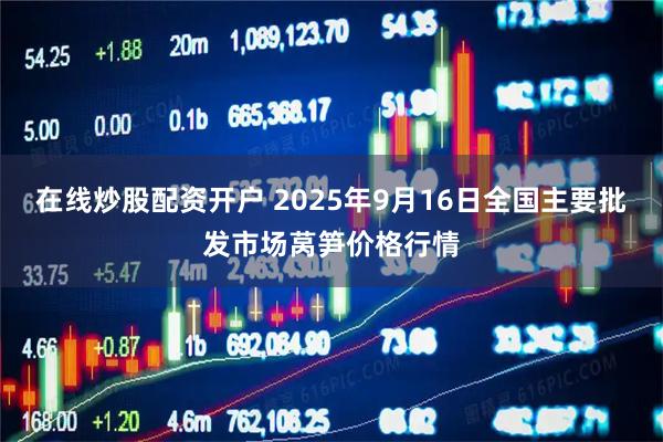 在线炒股配资开户 2025年9月16日全国主要批发市场莴笋价格行情