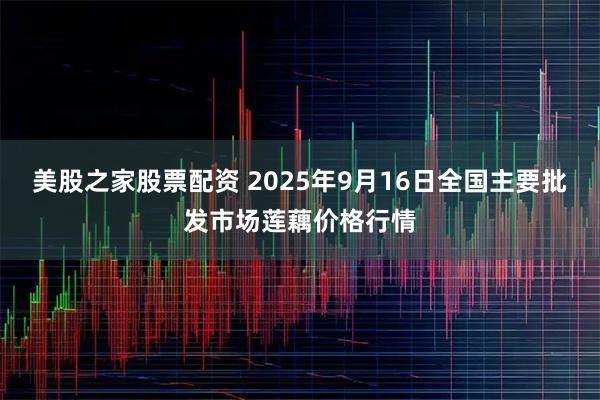 美股之家股票配资 2025年9月16日全国主要批发市场莲藕价格行情