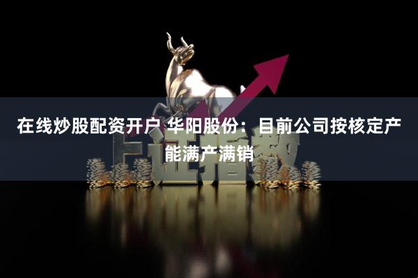 在线炒股配资开户 华阳股份：目前公司按核定产能满产满销