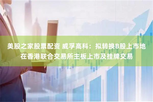 美股之家股票配资 威孚高科：拟转换B股上市地在香港联合交易所主板上市及挂牌交易