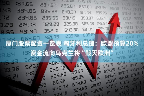 厦门股票配资一览表 匈牙利总理：欧盟预算20%资金流向乌克兰将“毁灭欧洲”