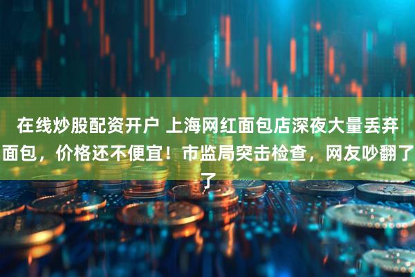 在线炒股配资开户 上海网红面包店深夜大量丢弃面包，价格还不便宜！市监局突击检查，网友吵翻了