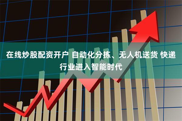在线炒股配资开户 自动化分拣、无人机送货 快递行业进入智能时代
