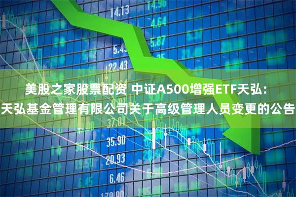 美股之家股票配资 中证A500增强ETF天弘: 天弘基金管理有限公司关于高级管理人员变更的公告