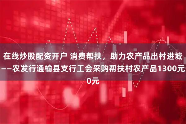 在线炒股配资开户 消费帮扶，助力农产品出村进城——农发行通榆县支行工会采购帮扶村农产品1300元