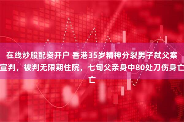 在线炒股配资开户 香港35岁精神分裂男子弑父案宣判，被判无限期住院，七旬父亲身中80处刀伤身亡