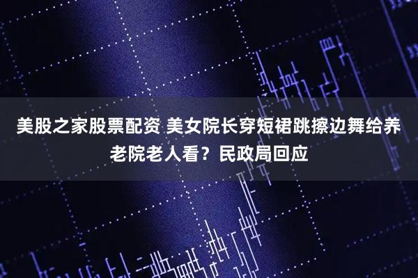 美股之家股票配资 美女院长穿短裙跳擦边舞给养老院老人看？民政局回应