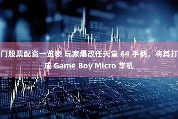 厦门股票配资一览表 玩家爆改任天堂 64 手柄，将其打造成 Game Boy Micro 掌机