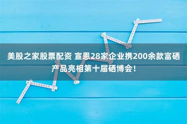 美股之家股票配资 宣恩28家企业携200余款富硒产品亮相第十届硒博会！