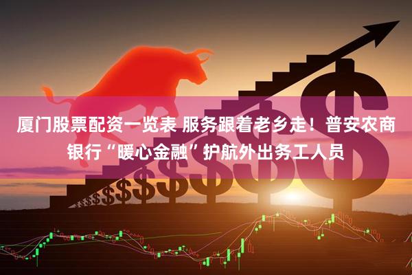 厦门股票配资一览表 服务跟着老乡走！普安农商银行“暖心金融”护航外出务工人员