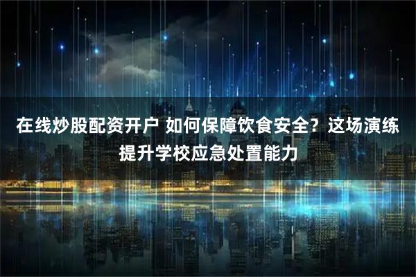 在线炒股配资开户 如何保障饮食安全？这场演练提升学校应急处置能力