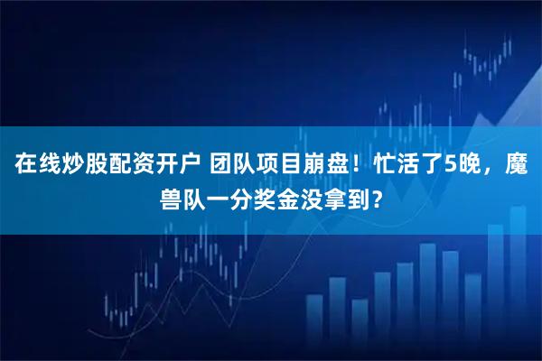 在线炒股配资开户 团队项目崩盘！忙活了5晚，魔兽队一分奖金没拿到？