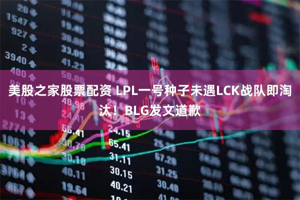 美股之家股票配资 LPL一号种子未遇LCK战队即淘汰！BLG发文道歉