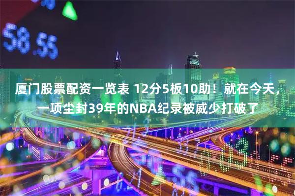 厦门股票配资一览表 12分5板10助！就在今天，一项尘封39年的NBA纪录被威少打破了
