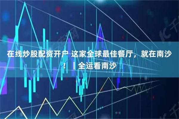 在线炒股配资开户 这家全球最佳餐厅，就在南沙！｜全运看南沙