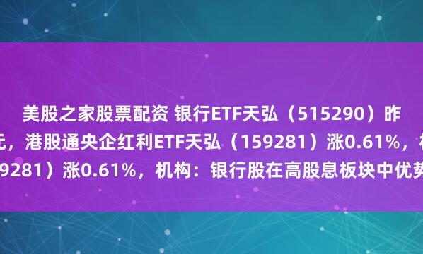 美股之家股票配资 银行ETF天弘（515290）昨日“吸金”超5200万元，港股通央企红利ETF天弘（159281）涨0.61%，机构：银行股在高股息板块中优势突出