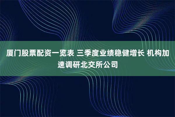 厦门股票配资一览表 三季度业绩稳健增长 机构加速调研北交所公司
