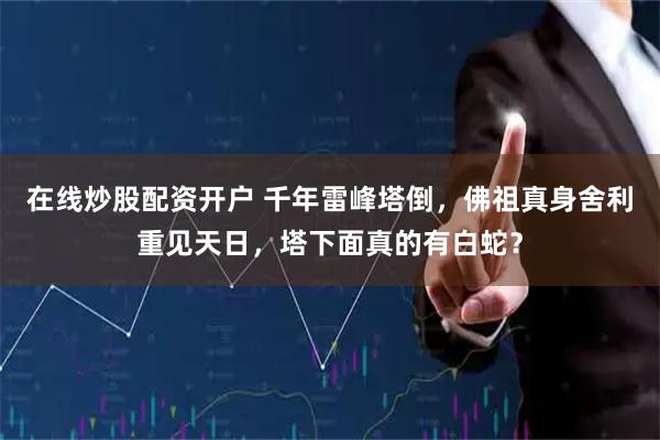 在线炒股配资开户 千年雷峰塔倒，佛祖真身舍利重见天日，塔下面真的有白蛇？