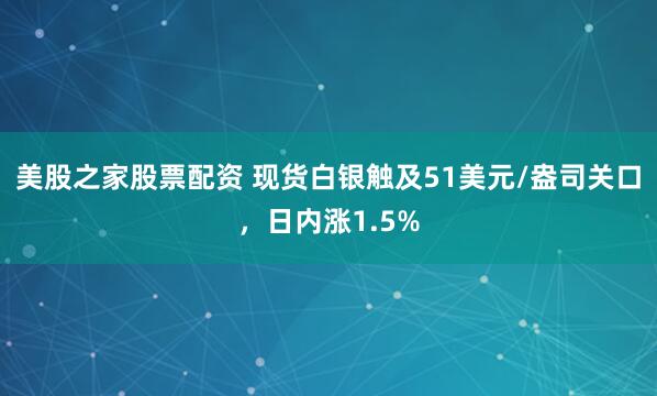 美股之家股票配资 现货白银触及51美元/盎司关口，日内涨1.5%
