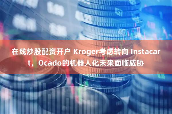 在线炒股配资开户 Kroger考虑转向 Instacart，Ocado的机器人化未来面临威胁