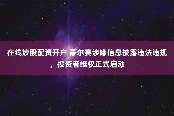 在线炒股配资开户 豪尔赛涉嫌信息披露违法违规，投资者维权正式启动