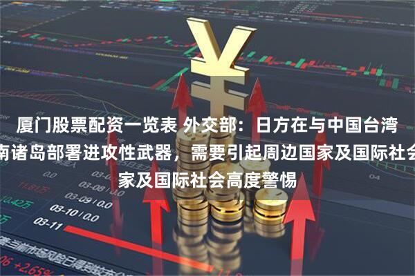 厦门股票配资一览表 外交部：日方在与中国台湾邻近的西南诸岛部署进攻性武器，需要引起周边国家及国际社会高度警惕