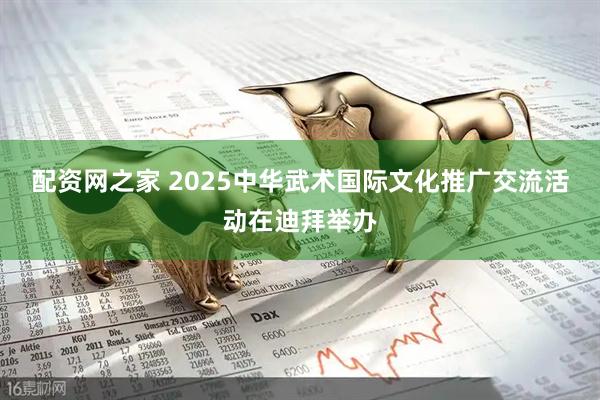 配资网之家 2025中华武术国际文化推广交流活动在迪拜举办