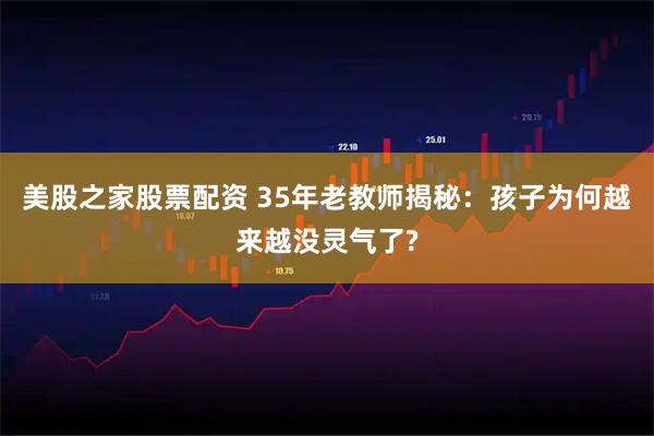 美股之家股票配资 35年老教师揭秘：孩子为何越来越没灵气了?