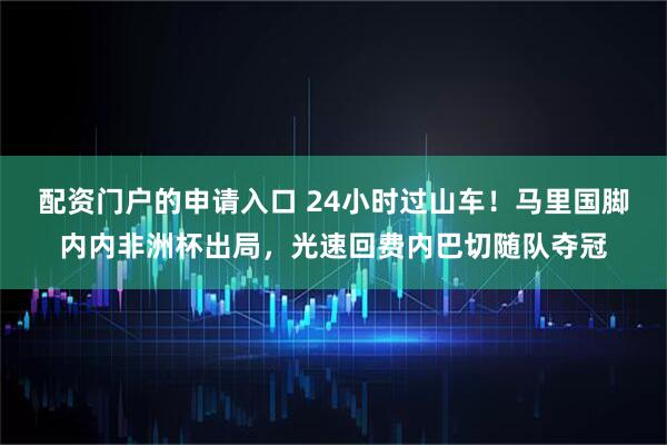配资门户的申请入口 24小时过山车！马里国脚内内非洲杯出局，光速回费内巴切随队夺冠