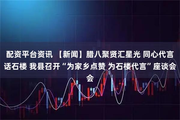 配资平台资讯 【新闻】腊八聚贤汇星光 同心代言话石楼 我县召开“为家乡点赞 为石楼代言”座谈会