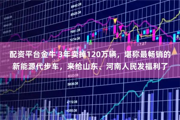 配资平台金牛 3年卖掉120万辆，堪称最畅销的新能源代步车，来给山东、河南人民发福利了