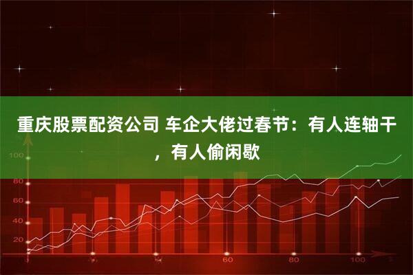 重庆股票配资公司 车企大佬过春节：有人连轴干，有人偷闲歇