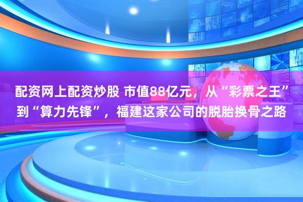 配资网上配资炒股 市值88亿元，从“彩票之王”到“算力先锋”，福建这家公司的脱胎换骨之路