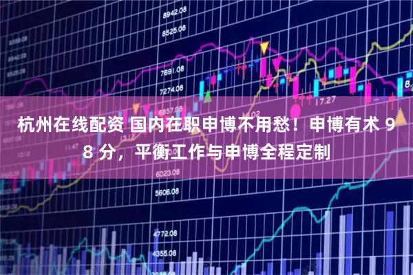 杭州在线配资 国内在职申博不用愁！申博有术 98 分，平衡工作与申博全程定制