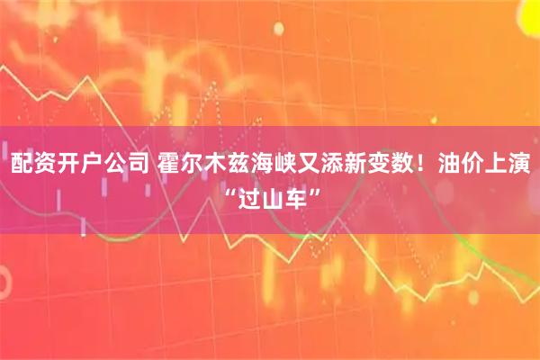 配资开户公司 霍尔木兹海峡又添新变数！油价上演“过山车”