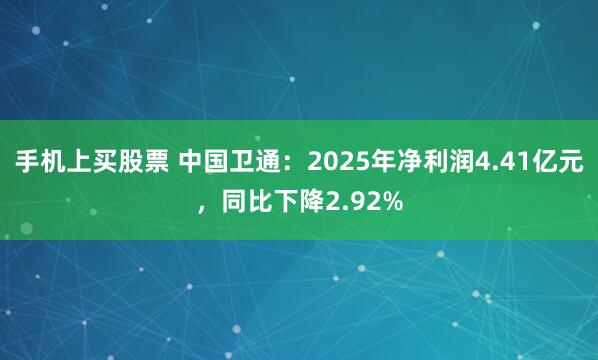 手机上买股票 中国卫通：2025年净利润4.41亿元，同比下降2.92%