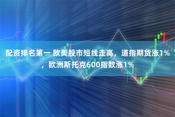 配资排名第一 欧美股市短线走高，道指期货涨1%，欧洲斯托克600指数涨1%